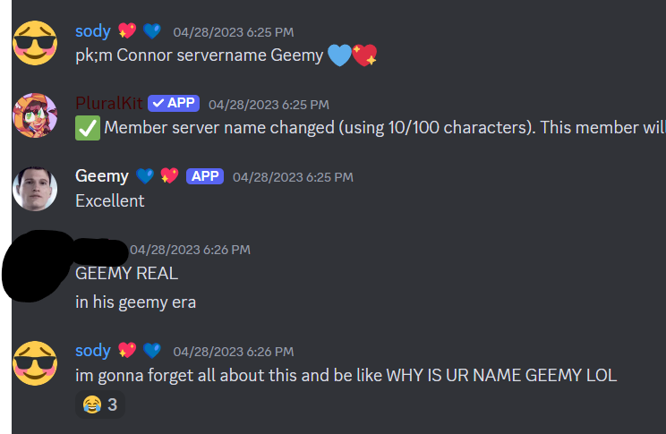 Disord screenshot of Addy (now named Sody) setting Connor's new username to Geemy, Connor (now named Geemy) saying Excellent, and a censored user saying that Connor is now in his Geemy Era. Addy saying she's going to forget about this later and is going to be very confused.